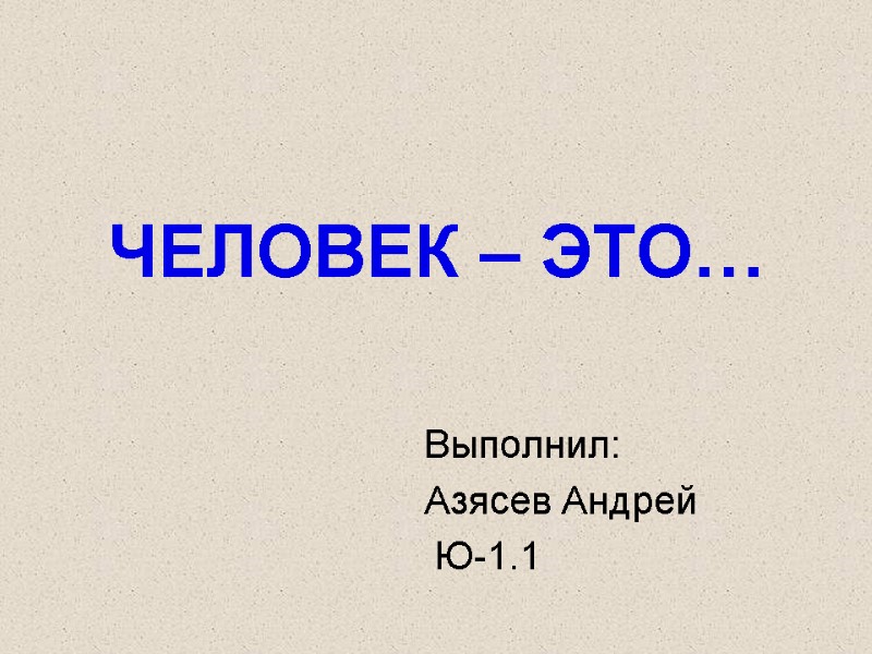 ЧЕЛОВЕК – ЭТО… Выполнил: Азясев Андрей  Ю-1.1